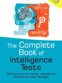 The Complete Book of Intelligence Tests 500 Exercises to Improve, Upgrade and Enhance Your Mind Strength