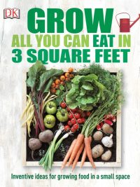 Grow: All You Can Eat in 3 Square Feet - Inventive ideas for growing food in a small space (2015)