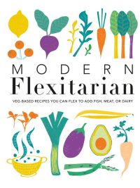 Modern Flexitarian: Veg-based Recipes You Can Flex to Add Fish Meat or Dairy